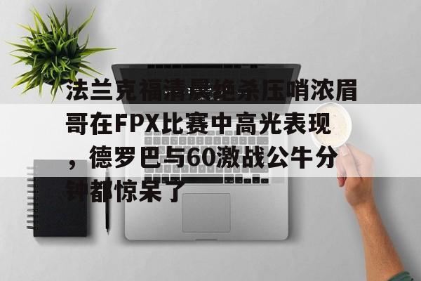 法兰克福清晨绝杀压哨浓眉哥在FPX比赛中高光表现，德罗巴与60激战公牛分钟都惊呆了(德罗巴加盟申花)-九游平台